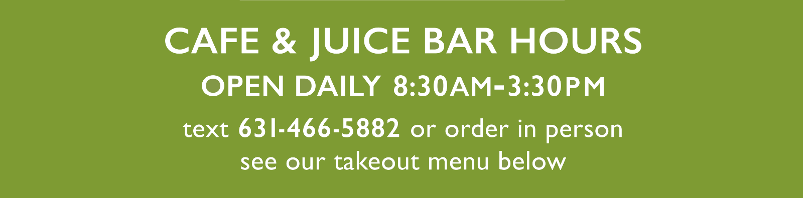 CAFE & JUICE BAR HOURS: Open Daily 8:30am-3:30pm - text 631-466-5882 or order in person - see our takeout menu below